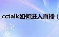 cctalk如何进入直播（cctalk进入直播方法）