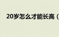 20岁怎么才能长高（20岁能不能长高了）