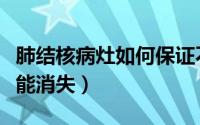 肺结核病灶如何保证不复发（肺结核病灶如何能消失）