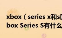 xbox（series x和s区别 Xbox Series X与Xbox Series S有什么区别）