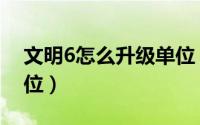 文明6怎么升级单位（游戏文明6怎么升级单位）