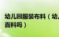 幼儿园服装布料（幼儿园园服面料能选择化纤面料吗）