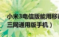 小米3电信版能用移动卡吗（电信版小米3是三网通用版手机）