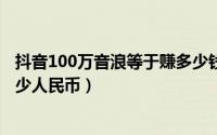 抖音100万音浪等于赚多少钱（抖音收入1000万音浪大概多少人民币）