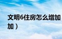 文明6住房怎么增加（游戏文明6住房怎么增加）