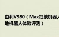 由利V980（Max扫地机器人值得入手吗 由利V980 Max扫地机器人体验评测）