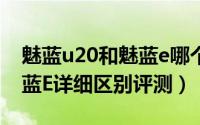 魅蓝u20和魅蓝e哪个值得买（魅蓝U20与魅蓝E详细区别评测）