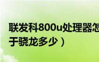 联发科800u处理器怎么样（联发科800u相当于骁龙多少）