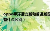 oppo手环活力版和普通版区别（oppo手环活力版和时尚版有什么区别）