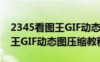 2345看图王GIF动态图怎么压缩（2345看图王GIF动态图压缩教程）