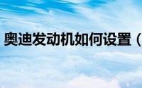 奥迪发动机如何设置（奥迪发动机怎么设置）