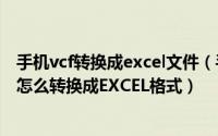 手机vcf转换成excel文件（手机电话号码导出来的VCF格式怎么转换成EXCEL格式）