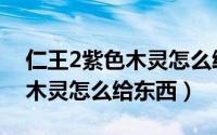 仁王2紫色木灵怎么给东西（游戏仁王2紫色木灵怎么给东西）