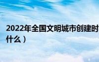 2022年全国文明城市创建时间（创建全国文明城市的主体是什么）