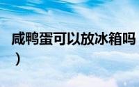 咸鸭蛋可以放冰箱吗（咸鸭蛋是否可以放冰箱）