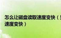 怎么让磁盘读取速度变快（只需九招就可以让你的硬盘读取速度变快）