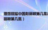 理想照耀中国赵丽颖第几集在哪个视频播（理想照耀中国赵丽颖第几集）