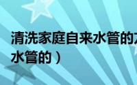 清洗家庭自来水管的方法（怎么清洗家庭自来水管的）