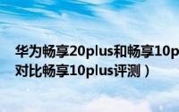 华为畅享20plus和畅享10plus区别在哪（华为畅享20plus对比畅享10plus评测）