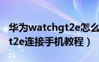 华为watchgt2e怎么连接手机（华为watchgt2e连接手机教程）