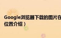 Google浏览器下载的图片在哪（Google浏览器下载的图片位置介绍）