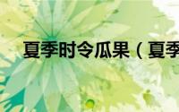 夏季时令瓜果（夏季时令瓜果如何挑选）