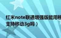 红米note联通增强版能用移动卡吗（红米note联通增强版支持移动3g吗）