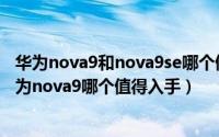 华为nova9和nova9se哪个值得购买（华为nova9se对比华为nova9哪个值得入手）