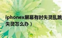 iphonex屏幕有时失灵乱跳怎么回事?（iphonex屏幕乱跳失灵怎么办）