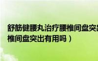 舒筋健腰丸治疗腰椎间盘突出效果好吗（舒筋健腰丸治疗腰椎间盘突出有用吗）