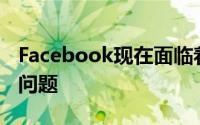 Facebook现在面临着越来越引起用户关注的问题