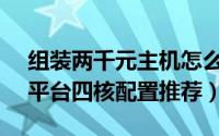 组装两千元主机怎么配置（2套2000左右双平台四核配置推荐）