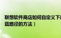 联想软件商店如何自定义下载路径（联想软件商店自定义下载路径的方法）