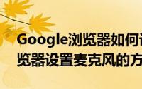 Google浏览器如何设置麦克风（Google浏览器设置麦克风的方法）