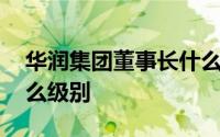 华润集团董事长什么级别 华润集团董事长什么级别 