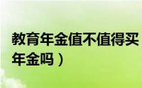 教育年金值不值得买（有必要为孩子购买教育年金吗）