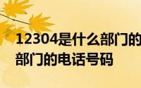 12304是什么部门的电话号码 12304是什么部门的电话号码 