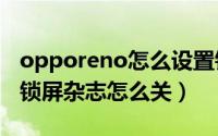 opporeno怎么设置锁屏杂志（OPPO Reno锁屏杂志怎么关）