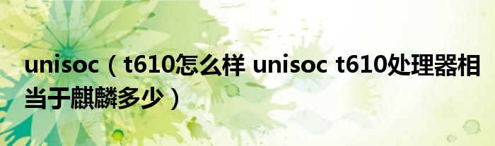 unisoct610怎么样unisoct610处理器相当于麒麟多少