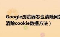 Google浏览器怎么清除网站cookie数据（Google浏览器清除cookie数据方法）