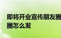 即将开业宣传朋友圈怎么发 开业宣传时朋友圈怎么发 