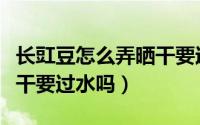 长豇豆怎么弄晒干要过水吗（长豇豆如何弄晒干要过水吗）