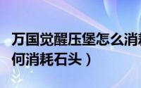 万国觉醒压堡怎么消耗石头（万国觉醒压堡如何消耗石头）