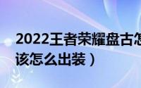 2022王者荣耀盘古怎么出装（王者荣耀盘古该怎么出装）