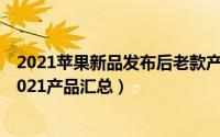 2021苹果新品发布后老款产品会降价吗（苹果新品发布会2021产品汇总）