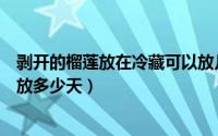 剥开的榴莲放在冷藏可以放几天（剥开的榴莲放在冷藏可以放多少天）