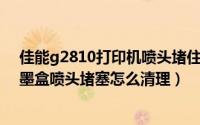 佳能g2810打印机喷头堵住了（canon佳能ip1880打印机墨盒喷头堵塞怎么清理）