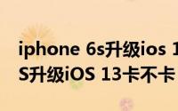 iphone 6s升级ios 13 正在验证（iPhone 6S升级iOS 13卡不卡）