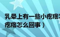 乳晕上有一些小疙瘩怎么回事（乳晕旁边有小疙瘩怎么回事）