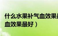 什么水果补气血效果最好最快（什么水果补气血效果最好）